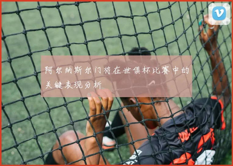 阿尔纳斯尔门将在世俱杯比赛中的关键表现分析