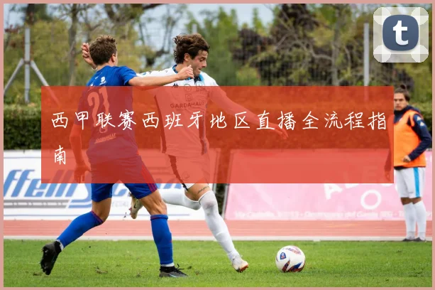西甲联赛西班牙地区直播全流程指南