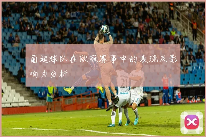 葡超球队在欧冠赛事中的表现及影响力分析