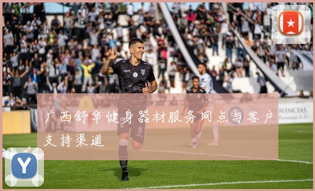 广西舒华健身器材服务网点与客户支持渠道