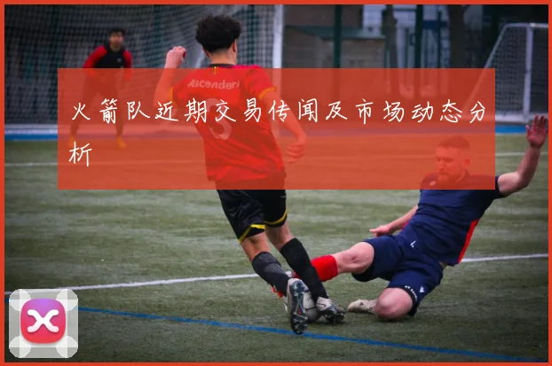 火箭队近期交易传闻及市场动态分析