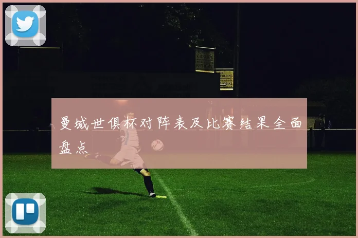 曼城世俱杯对阵表及比赛结果全面盘点
