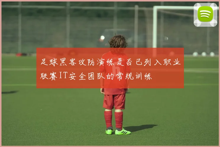 足球黑客攻防演练是否已列入职业联赛IT安全团队的常规训练