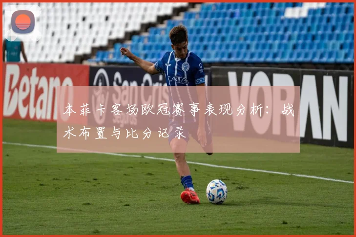 本菲卡客场欧冠赛事表现分析：战术布置与比分记录