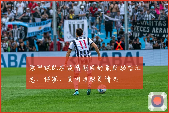 意甲球队在疫情期间的最新动态汇总：停赛、复训与球员情况