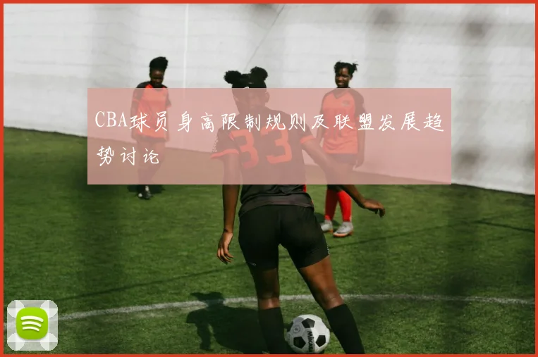 CBA球员身高限制规则及联盟发展趋势讨论