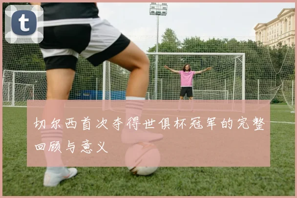 切尔西首次夺得世俱杯冠军的完整回顾与意义