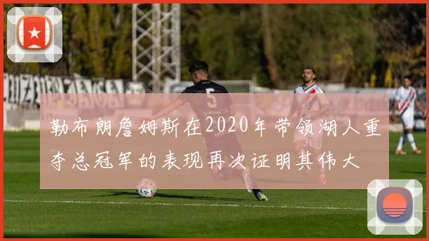 勒布朗詹姆斯在2020年带领湖人重夺总冠军的表现再次证明其伟大