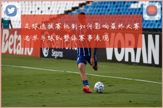 足球选拔赛机制如何影响最终大赛名单与球队整体赛事表现