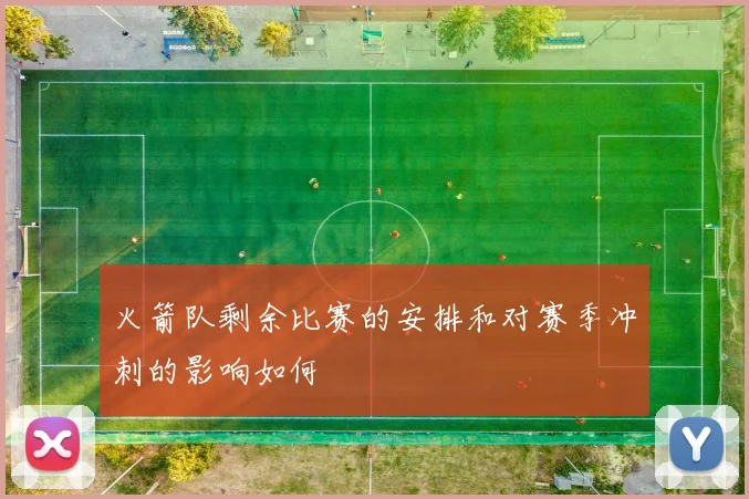 火箭队剩余比赛的安排和对赛季冲刺的影响如何