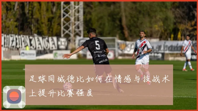 足球同城德比如何在情感与技战术上提升比赛强度