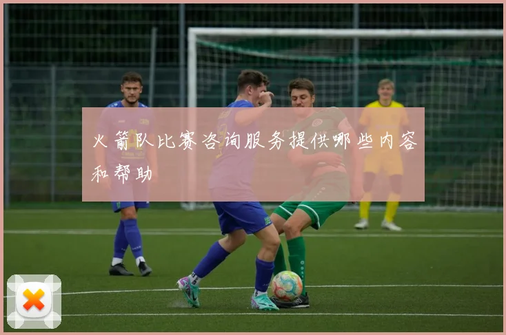 火箭队比赛咨询服务提供哪些内容和帮助
