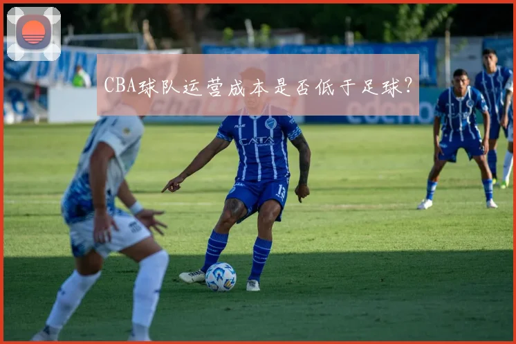 CBA球队运营成本是否低于足球?