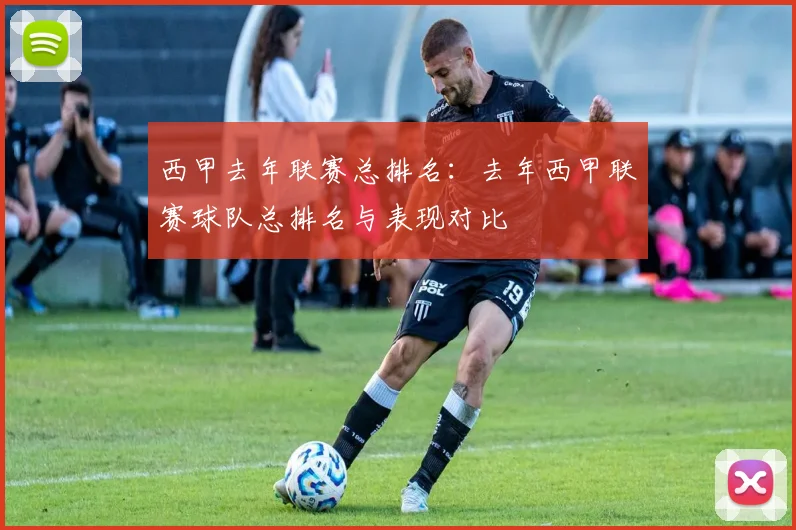 西甲去年联赛总排名:去年西甲联赛球队总排名与表现对比