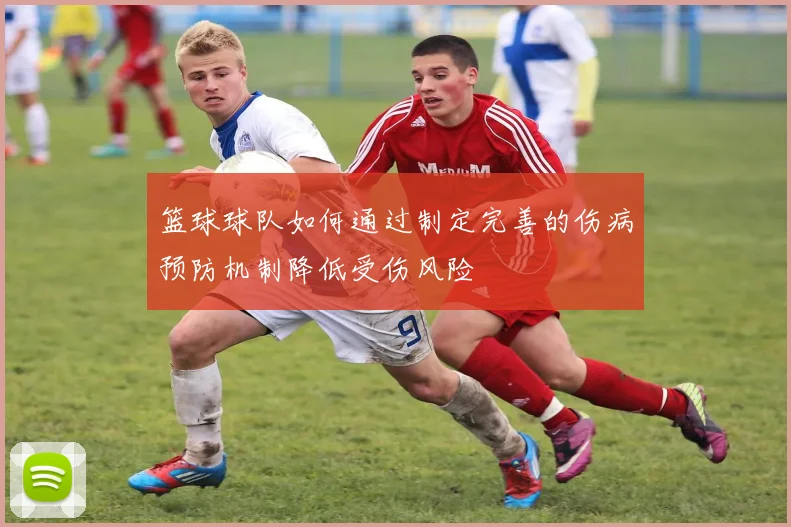 篮球球队如何通过制定完善的伤病预防机制降低受伤风险