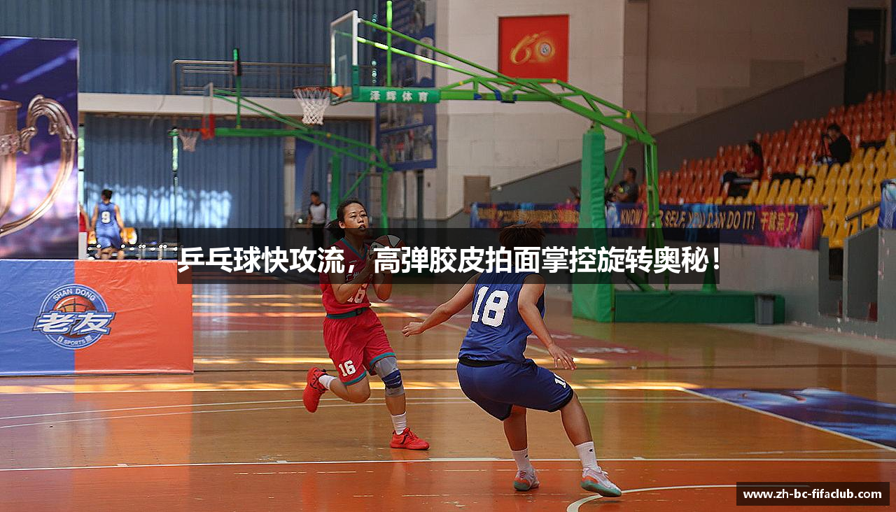 乒乓球快攻流，高弹胶皮拍面掌控旋转奥秘！